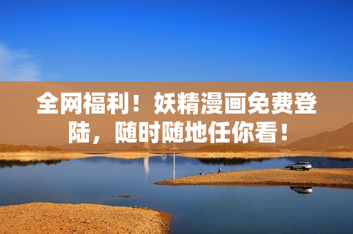 全网福利！妖精漫画免费登陆，随时随地任你看！