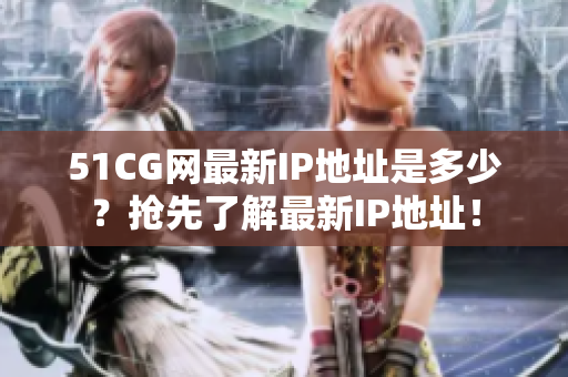 51CG网最新IP地址是多少？抢先了解最新IP地址！