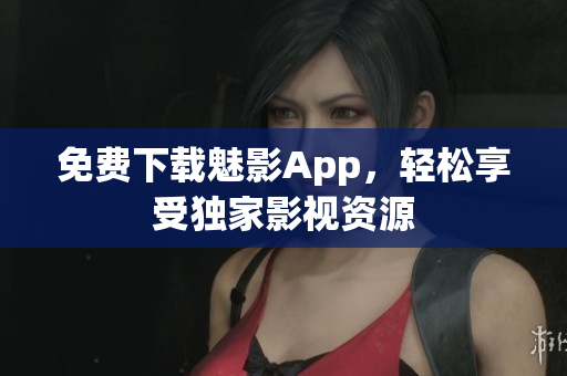 免费下载魅影App，轻松享受独家影视资源