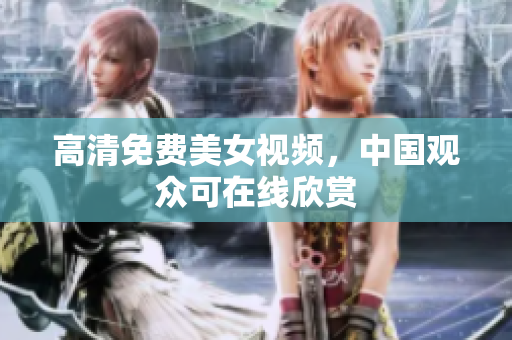 高清免费美女视频，中国观众可在线欣赏