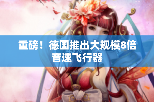 重磅！德国推出大规模8倍音速飞行器