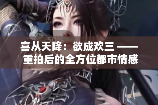 喜从天降：欲成欢三 —— 重拍后的全方位都市情感剧