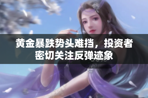 黄金暴跌势头难挡，投资者密切关注反弹迹象
