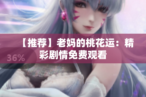 【推荐】老妈的桃花运：精彩剧情免费观看