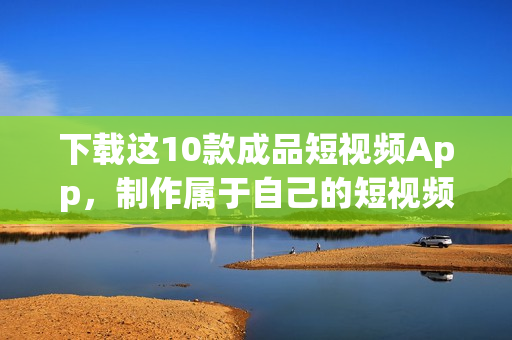 下载这10款成品短视频App，制作属于自己的短视频！