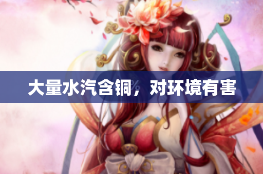 大量水汽含铜，对环境有害
