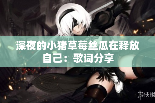 深夜的小猪草莓丝瓜在释放自己：歌词分享