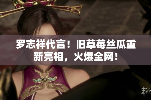 罗志祥代言！旧草莓丝瓜重新亮相，火爆全网！