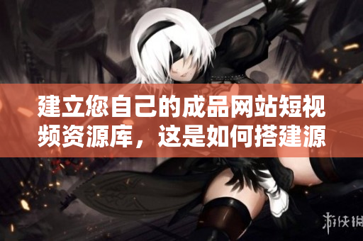 建立您自己的成品网站短视频资源库，这是如何搭建源代码的完整指南！