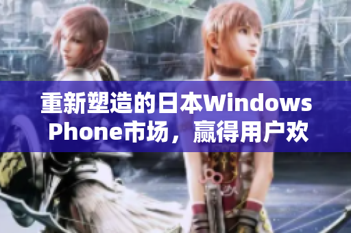 重新塑造的日本Windows Phone市场，赢得用户欢心