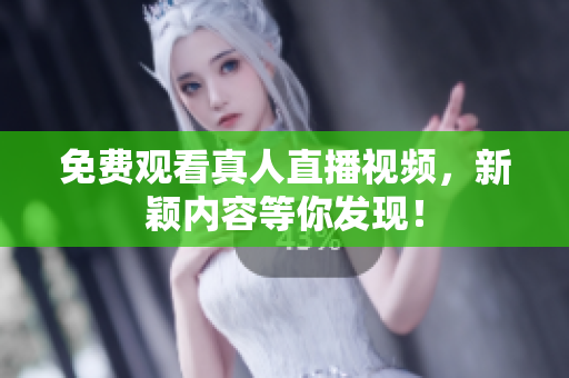 免费观看真人直播视频，新颖内容等你发现！