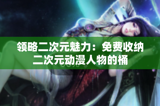 领略二次元魅力：免费收纳二次元动漫人物的桶