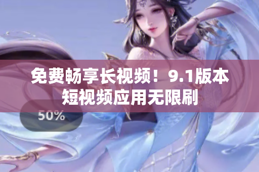 免费畅享长视频！9.1版本短视频应用无限刷