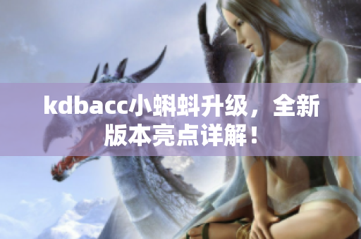 kdbacc小蝌蚪升级，全新版本亮点详解！
