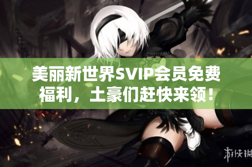 美丽新世界SVIP会员免费福利，土豪们赶快来领！