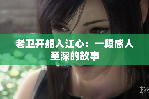 老卫开船入江心：一段感人至深的故事