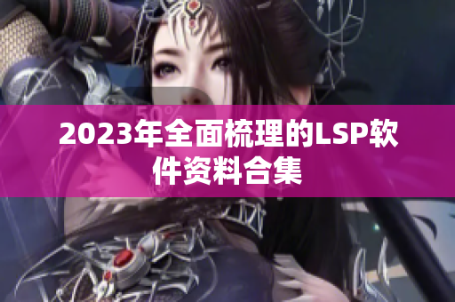 2023年全面梳理的LSP软件资料合集