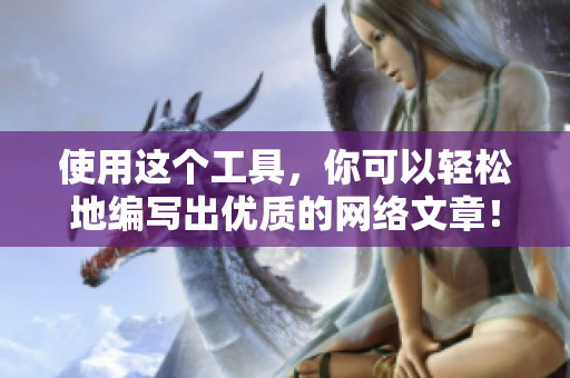 使用这个工具，你可以轻松地编写出优质的网络文章！