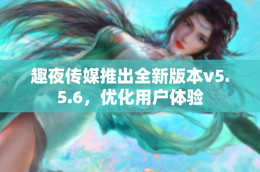 趣夜传媒推出全新版本v5.5.6，优化用户体验