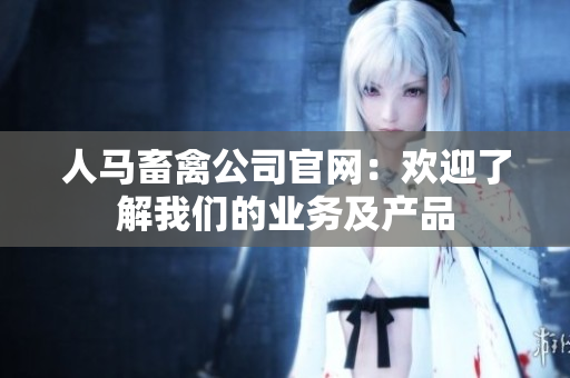 人马畜禽公司官网：欢迎了解我们的业务及产品