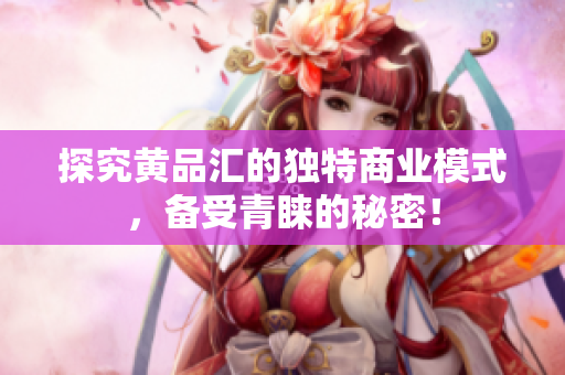 探究黄品汇的独特商业模式，备受青睐的秘密！