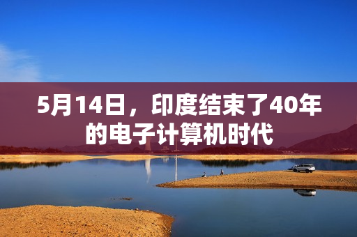5月14日，印度结束了40年的电子计算机时代