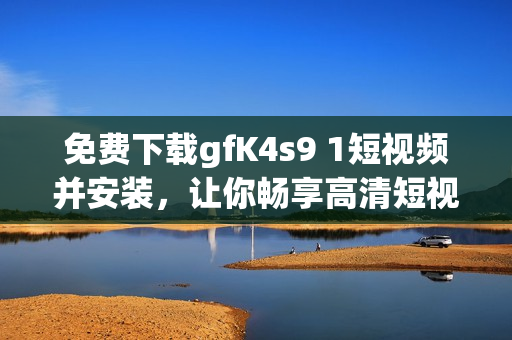 免费下载gfK4s9 1短视频并安装，让你畅享高清短视频！