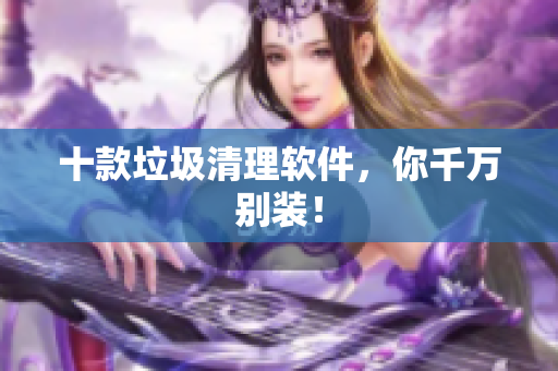 十款垃圾清理软件，你千万别装！
