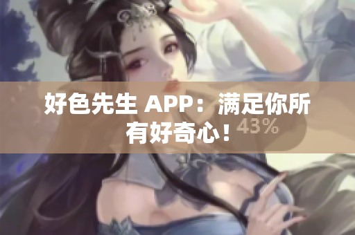好色先生 APP：满足你所有好奇心！