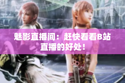 魅影直播间：赶快看看B站直播的好处！