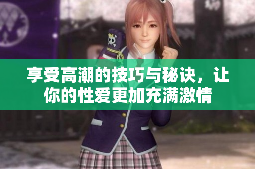 享受高潮的技巧与秘诀，让你的性爱更加充满激情