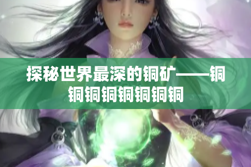 探秘世界最深的铜矿——铜铜铜铜铜铜铜铜