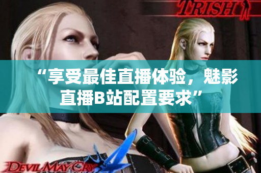 “享受最佳直播体验，魅影直播B站配置要求”