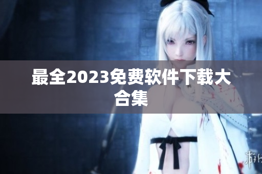 最全2023免费软件下载大合集