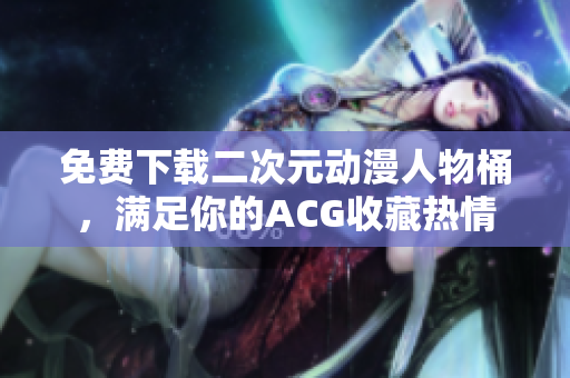 免费下载二次元动漫人物桶，满足你的ACG收藏热情