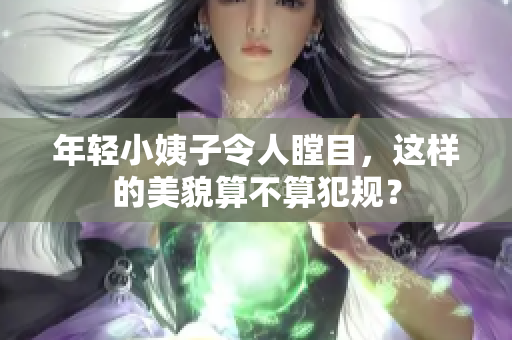 年轻小姨子令人瞠目，这样的美貌算不算犯规？