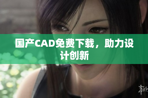 国产CAD免费下载，助力设计创新