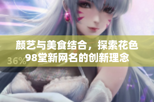 颜艺与美食结合，探索花色98堂新网名的创新理念