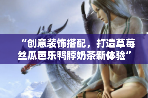 “创意装饰搭配，打造草莓丝瓜芭乐鸭脖奶茶新体验”