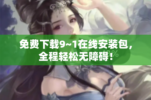 免费下载9~1在线安装包，全程轻松无障碍！