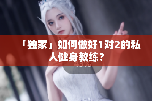 「独家」如何做好1对2的私人健身教练？