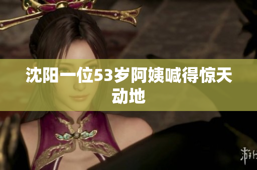 沈阳一位53岁阿姨喊得惊天动地