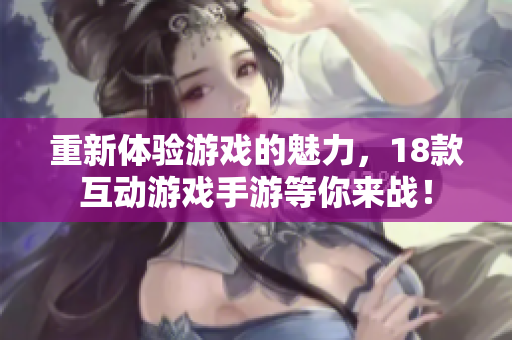 重新体验游戏的魅力，18款互动游戏手游等你来战！