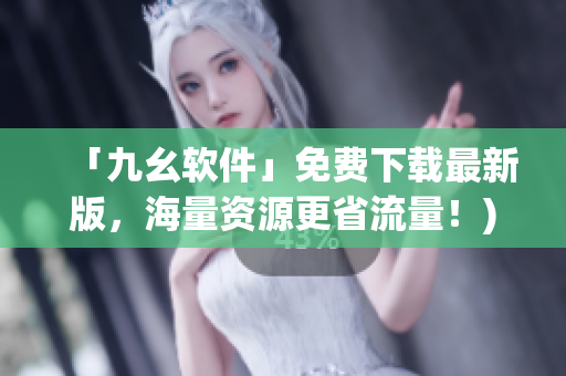 「九幺软件」免费下载最新版，海量资源更省流量！)