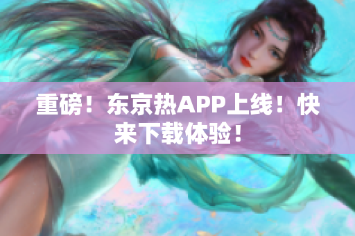 重磅！东京热APP上线！快来下载体验！
