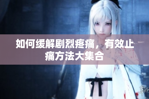 如何缓解剧烈疼痛，有效止痛方法大集合