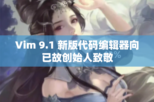 Vim 9.1 新版代码编辑器向已故创始人致敬