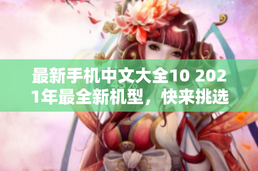 最新手机中文大全10 2021年最全新机型，快来挑选你的小伙伴！
