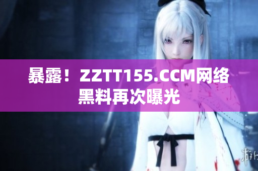 暴露！ZZTT155.CCM网络黑料再次曝光