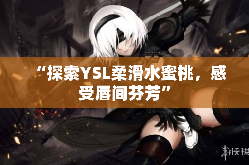 “探索YSL柔滑水蜜桃，感受唇间芬芳”